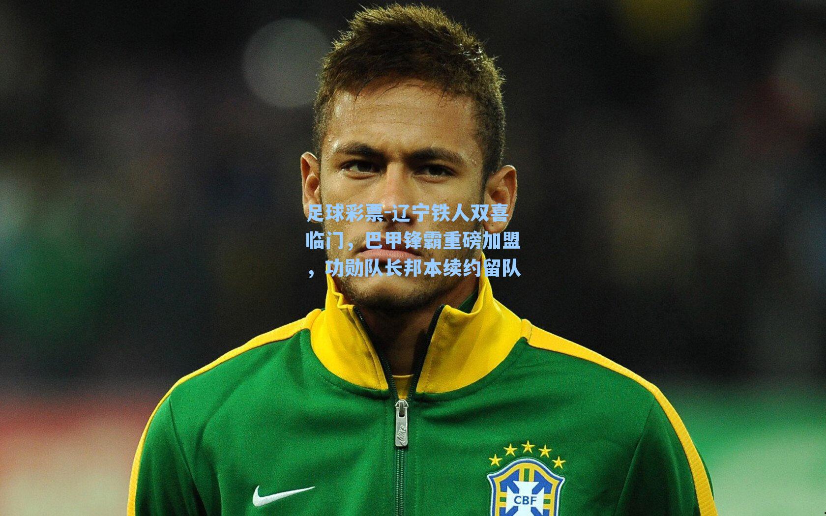 辽宁铁人双喜临门,巴甲锋霸重磅加盟,功勋队长邦本续约留队