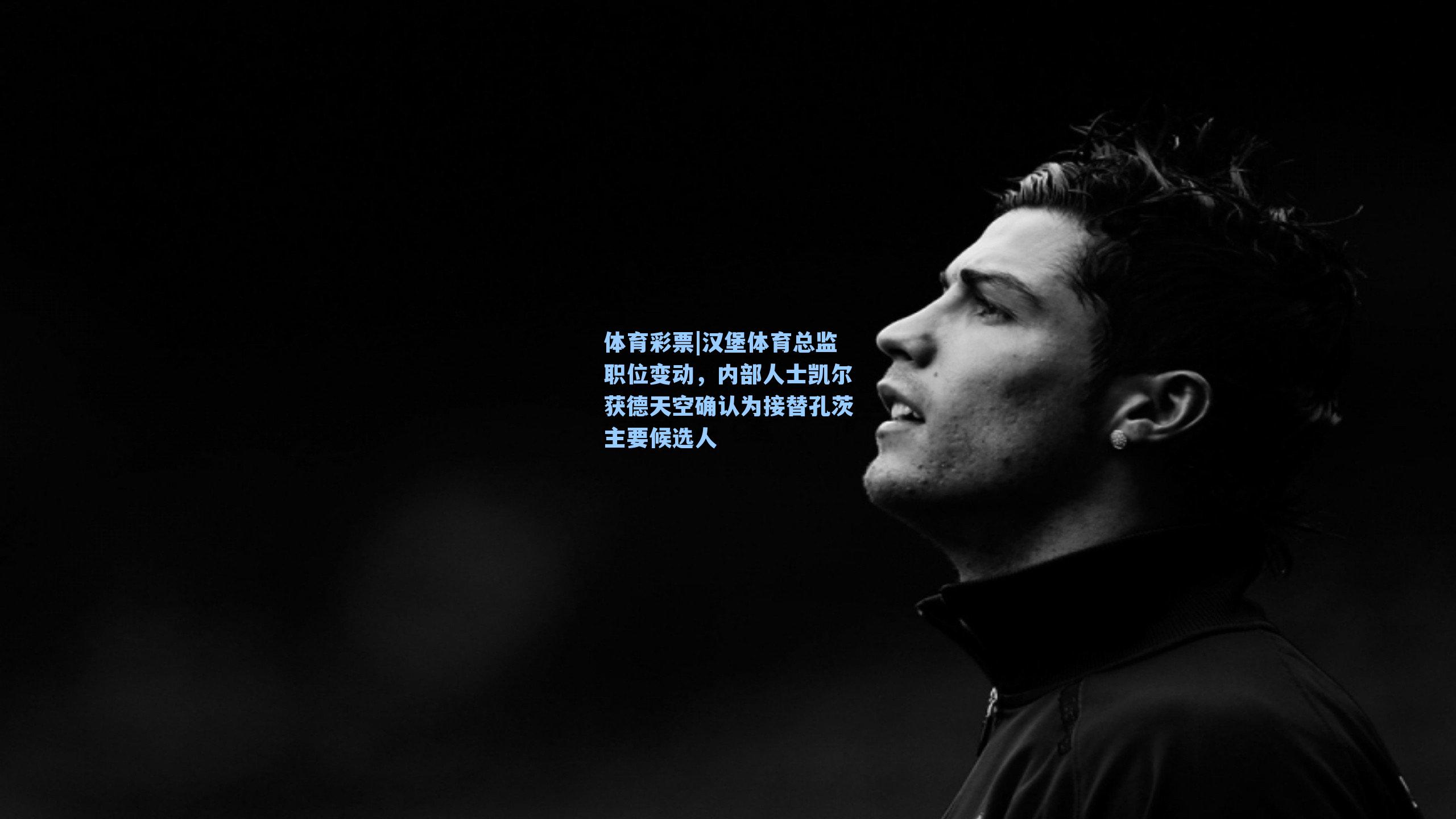 汉堡体育总监职位变动,内部人士凯尔获德天空确认为接替孔茨主要候选人