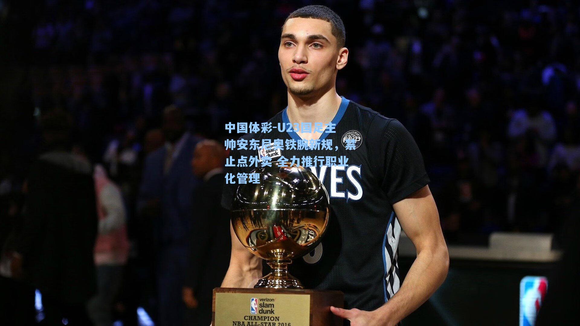 U23国足主帅安东尼奥铁腕新规,禁止点外卖 全力推行职业化管理