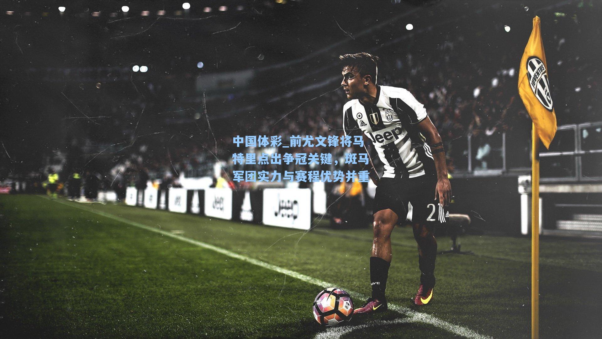 前尤文锋将马特里点出争冠关键,斑马军团实力与赛程优势并重