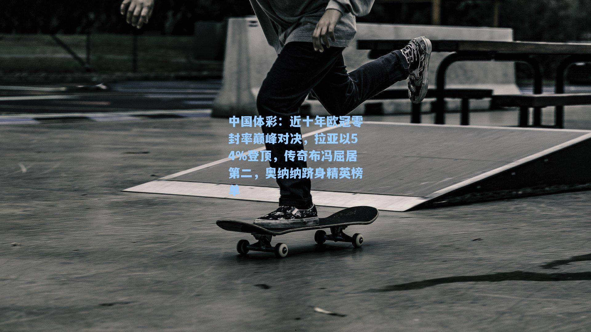 近十年欧冠零封率巅峰对决，拉亚以54%登顶，传奇布冯屈居第二，奥纳纳跻身精英榜单