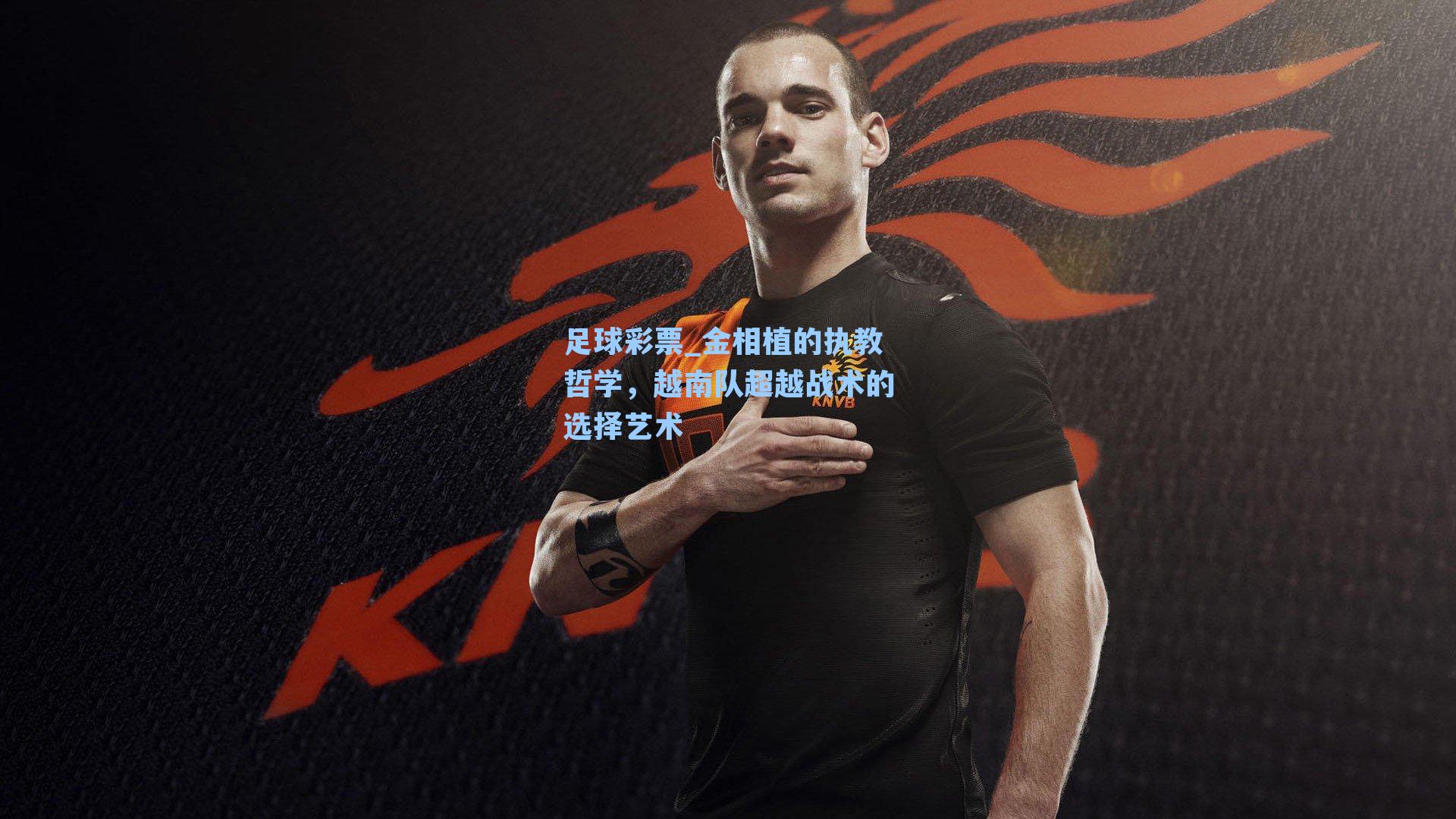 金相植的执教哲学，越南队超越战术的选择艺术