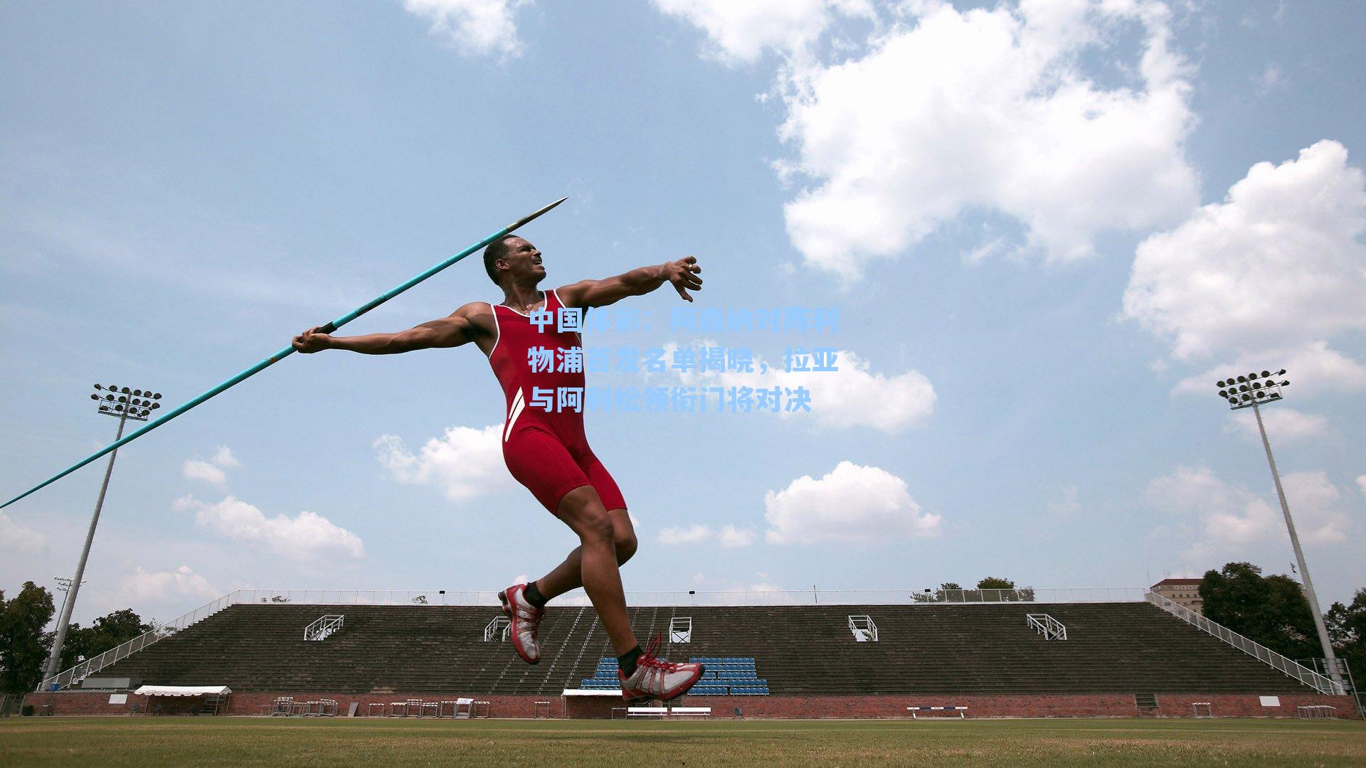 阿森纳对阵利物浦首发名单揭晓，拉亚与阿利松领衔门将对决