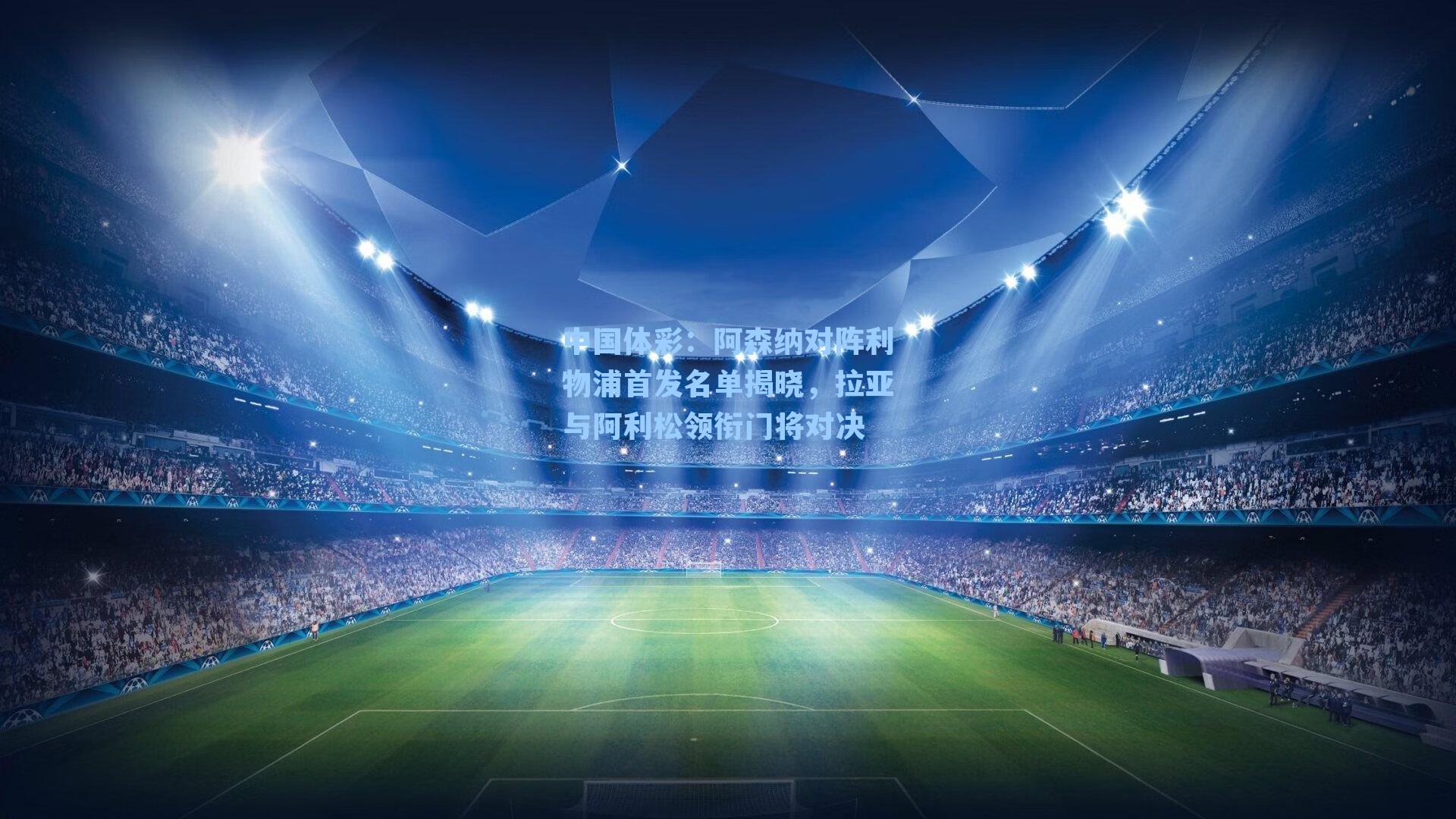 阿森纳对阵利物浦首发名单揭晓，拉亚与阿利松领衔门将对决