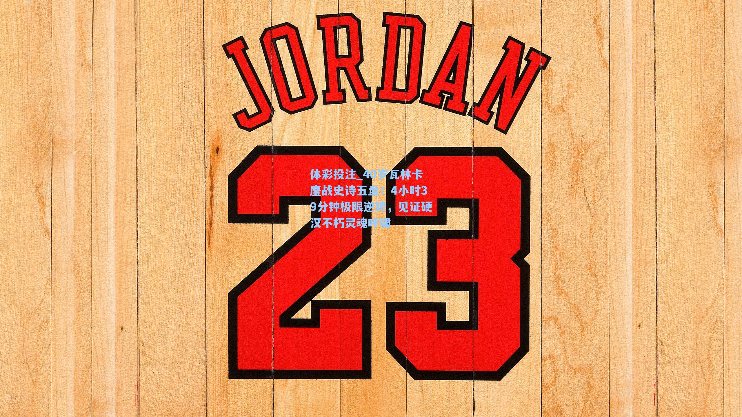 40岁瓦林卡鏖战史诗五盘！4小时39分钟极限逆转，见证硬汉不朽灵魂呼啸