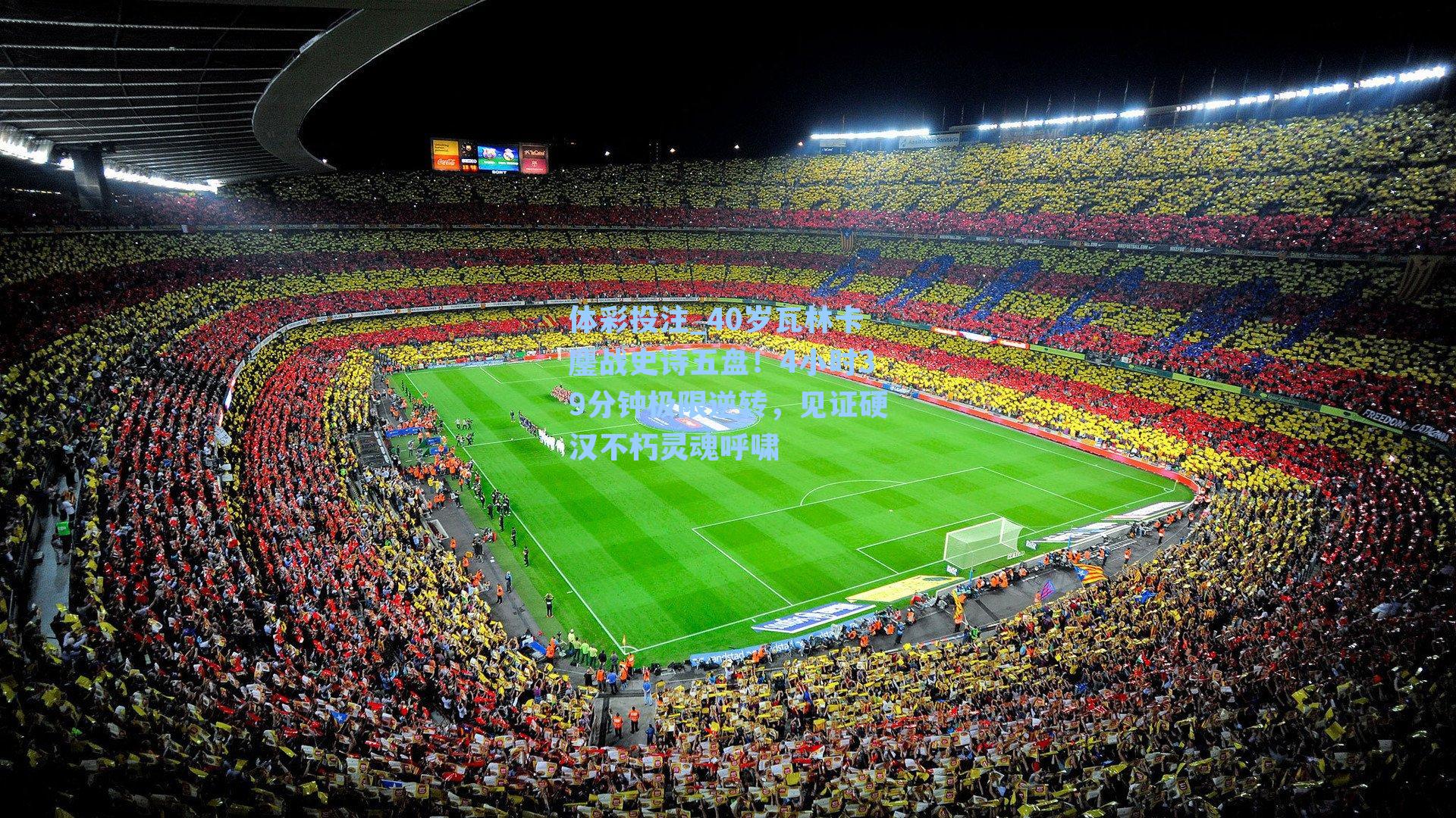 40岁瓦林卡鏖战史诗五盘！4小时39分钟极限逆转，见证硬汉不朽灵魂呼啸