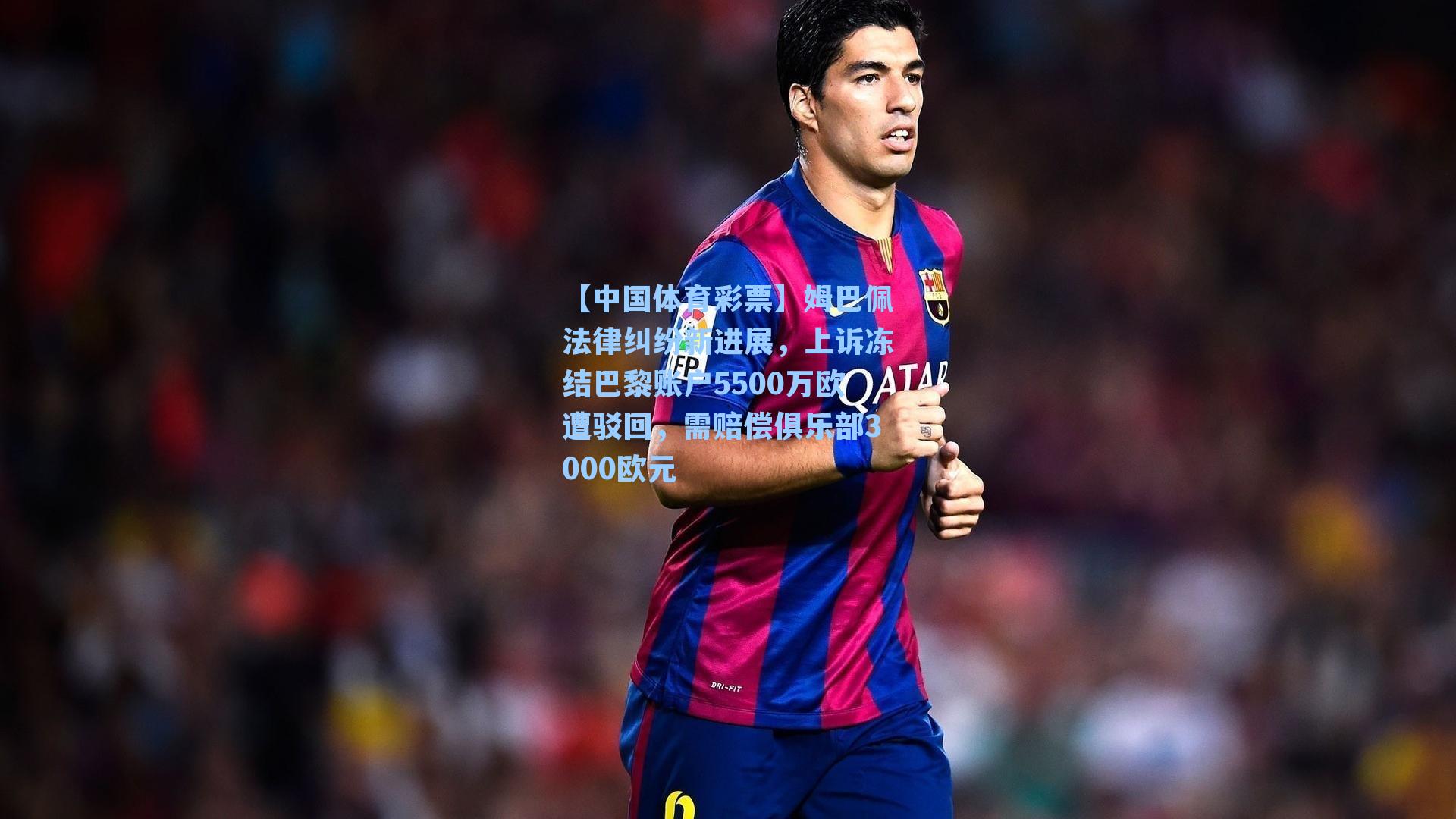 姆巴佩法律纠纷新进展，上诉冻结巴黎账户5500万欧遭驳回，需赔偿俱乐部3000欧元