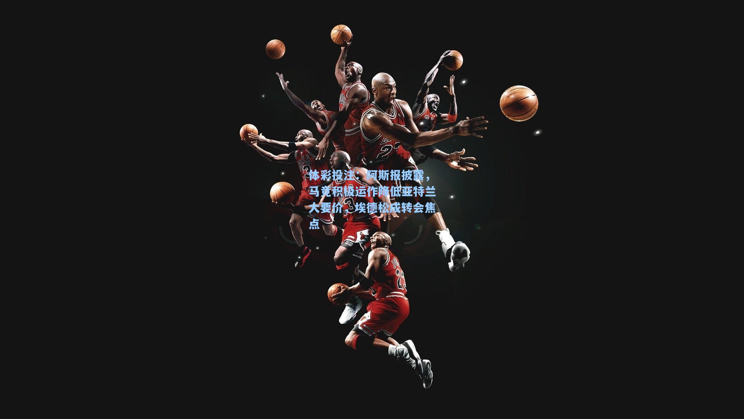 阿斯报披露,马竞积极运作降低亚特兰大要价,埃德松成转会焦点