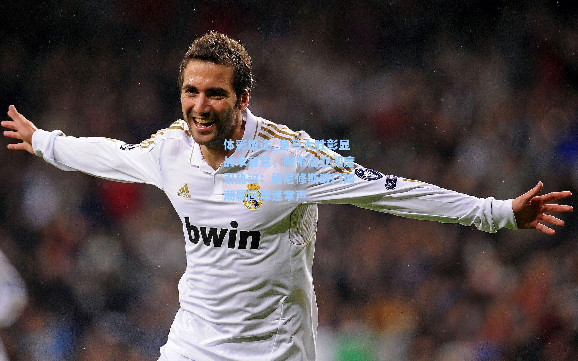 皇马大胜彰显战术智慧，阿韦洛亚调度引热议；维尼修斯破门如潮赢回球迷掌声