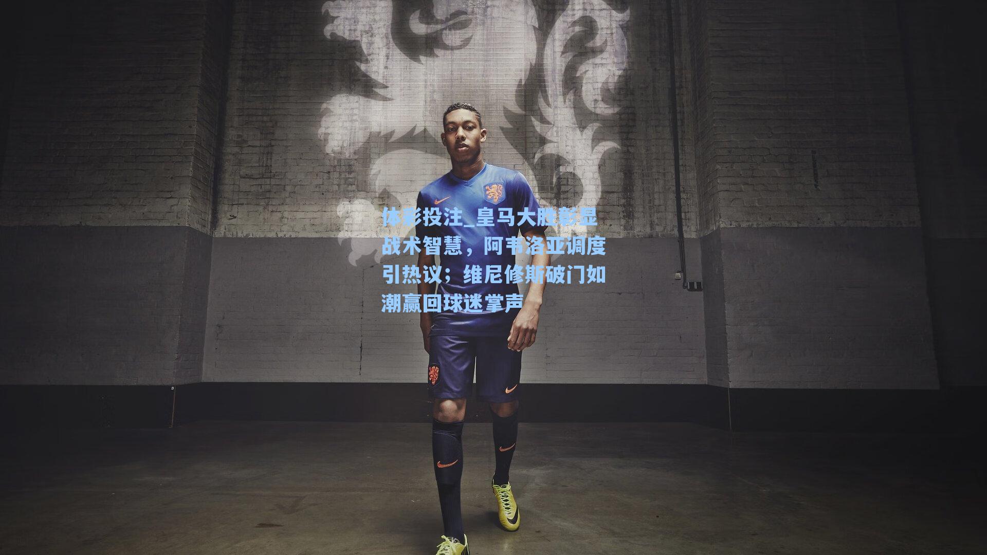 皇马大胜彰显战术智慧，阿韦洛亚调度引热议；维尼修斯破门如潮赢回球迷掌声