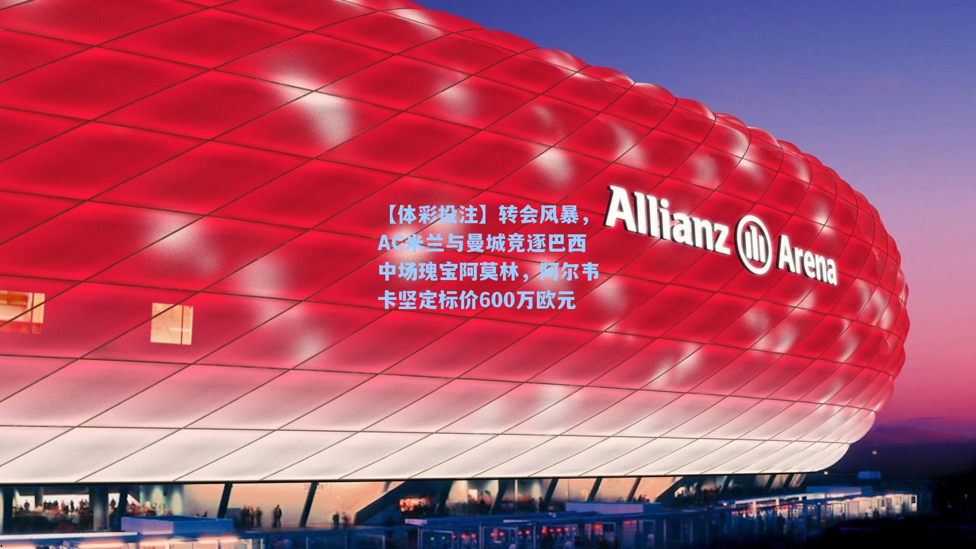 转会风暴,AC米兰与曼城竞逐巴西中场瑰宝阿莫林,阿尔韦卡坚定标价600万欧元