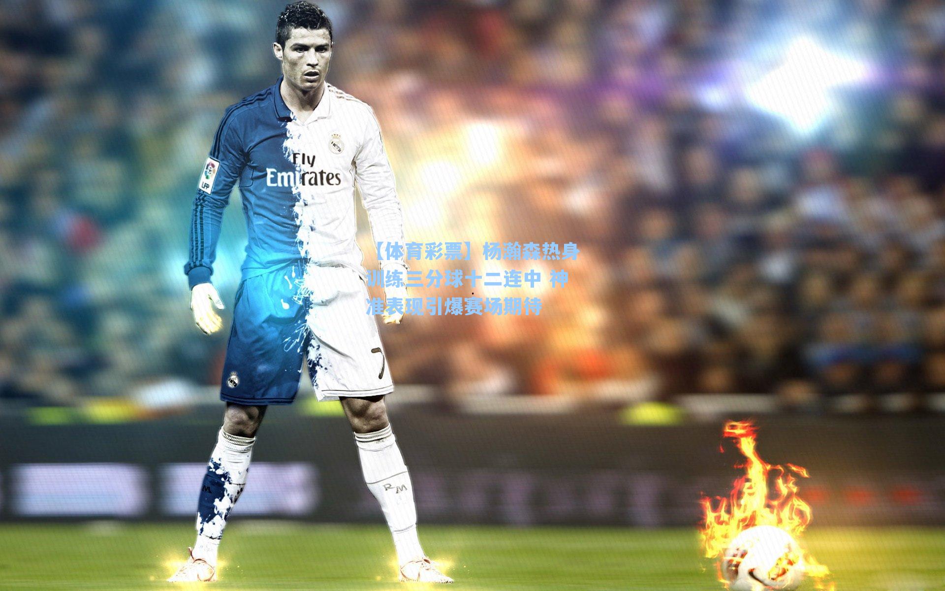 杨瀚森热身训练三分球十二连中 神准表现引爆赛场期待