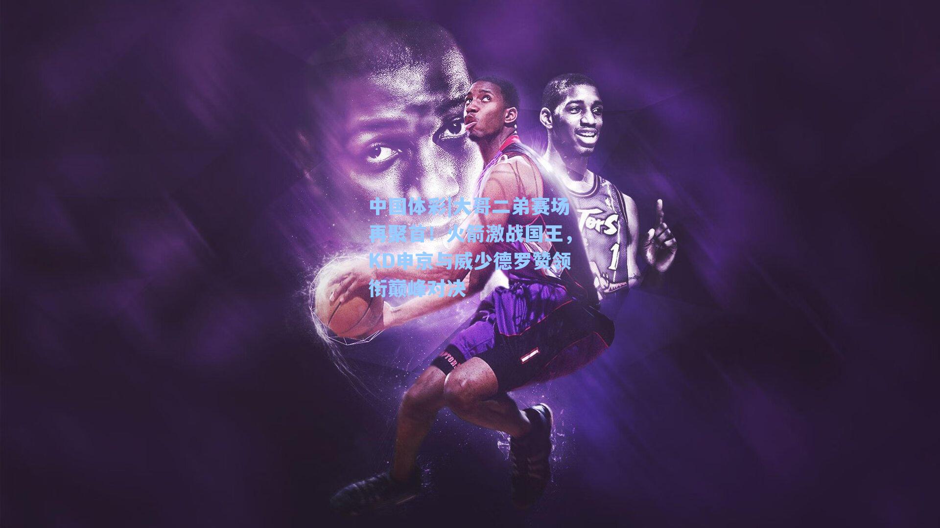 大哥二弟赛场再聚首！火箭激战国王，KD申京与威少德罗赞领衔巅峰对决