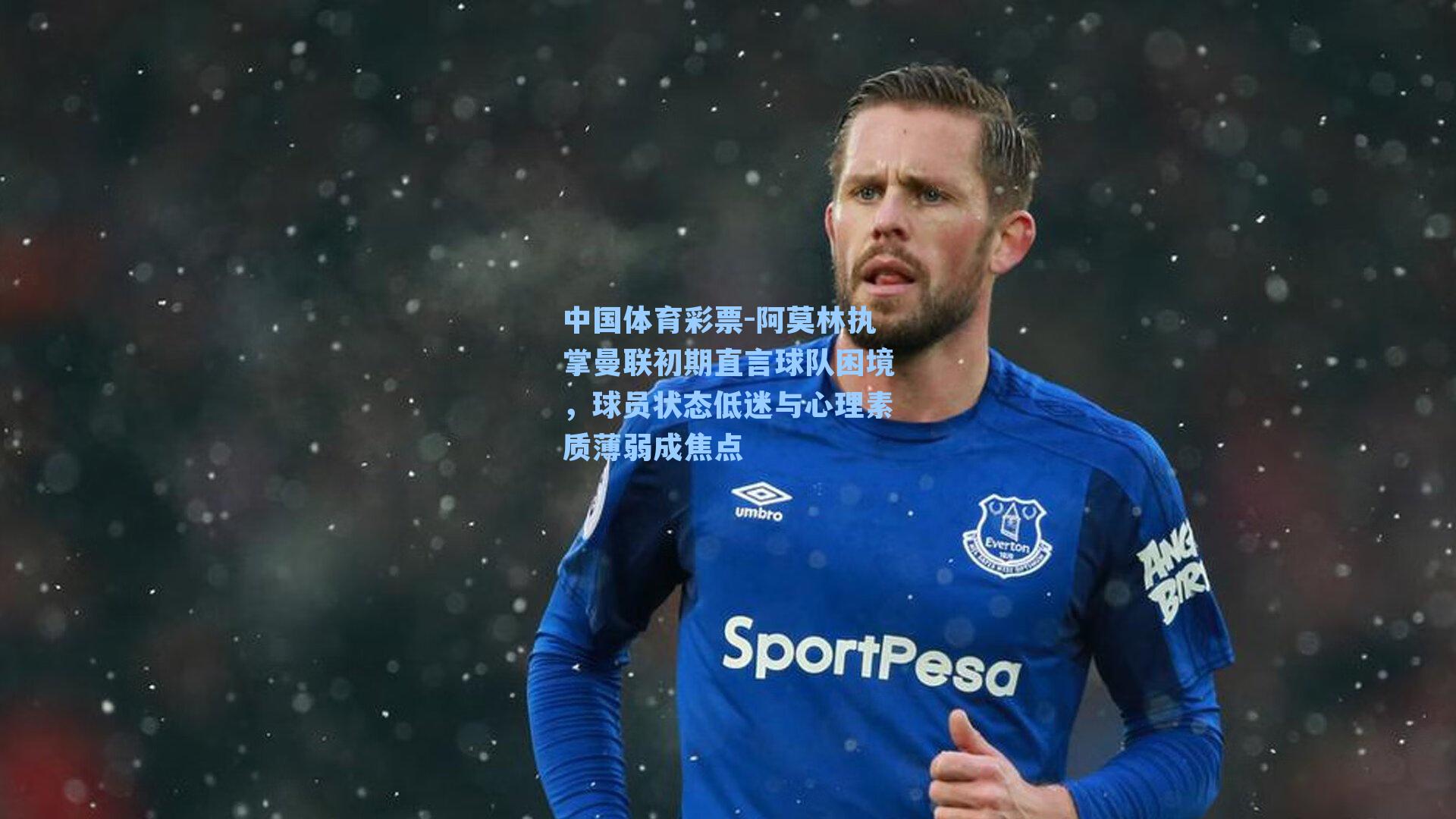 阿莫林执掌曼联初期直言球队困境，球员状态低迷与心理素质薄弱成焦点