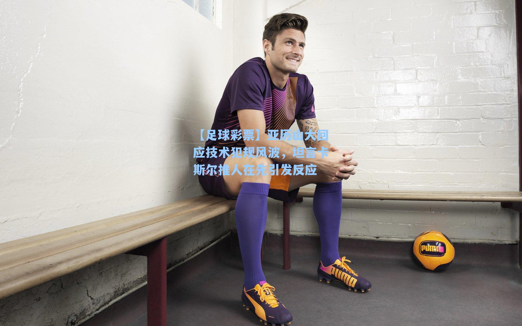 亚历山大回应技术犯规风波，坦言卡斯尔推人在先引发反应